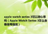 apple watch series 3可以测心率吗（Apple Watch Series 3怎么查看信号强度）