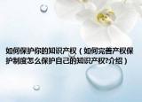 如何保护你的知识产权（如何完善产权保护制度怎么保护自己的知识产权?介绍）