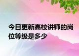今日更新高校讲师的岗位等级是多少