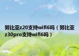 努比亚z20支持wifi6吗（努比亚z30pro支持wifi6吗）