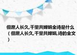 但愿人长久,千里共婵娟全诗是什么（但愿人长久,千里共婵娟,诗的全文）