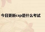 今日更新csp是什么考试