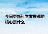 今日更新科学发展观的核心是什么