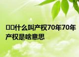 ﻿﻿什么叫产权70年70年产权是啥意思
