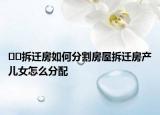 ﻿﻿拆迁房如何分割房屋拆迁房产儿女怎么分配