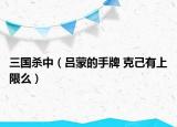 三国杀中（吕蒙的手牌 克己有上限么）