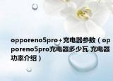 opporeno5pro+充电器参数（opporeno5pro充电器多少瓦 充电器功率介绍）