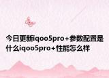 今日更新iqoo5pro+参数配置是什么iqoo5pro+性能怎么样