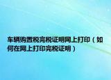 车辆购置税完税证明网上打印（如何在网上打印完税证明）