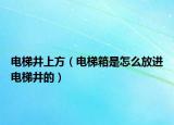 电梯井上方（电梯箱是怎么放进电梯井的）
