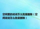 空间里的说说怎么批量删除（空间说说怎么批量删除）