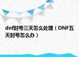 dnf封号三天怎么处理（DNF五天封号怎么办）