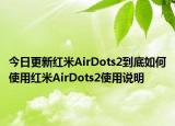 今日更新红米AirDots2到底如何使用红米AirDots2使用说明