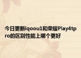 今日更新iqoou1和荣耀Play4tpro的区别性能上哪个更好