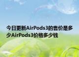 今日更新AirPods3的售价是多少AirPods3价格多少钱