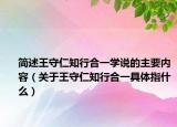 简述王守仁知行合一学说的主要内容（关于王守仁知行合一具体指什么）