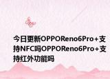 今日更新OPPOReno6Pro+支持NFC吗OPPOReno6Pro+支持红外功能吗