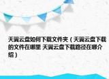 天翼云盘如何下载文件夹（天翼云盘下载的文件在哪里 天翼云盘下载路径在哪介绍）