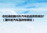 你知道的国内外汽车的品牌有哪些?（国外的汽车品牌有哪些）