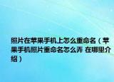 照片在苹果手机上怎么重命名（苹果手机照片重命名怎么弄 在哪里介绍）