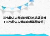 三七粉人人都能吃吗怎么吃效果好（三七粉人人都能吃吗详细介绍）