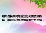朝阳县民政局婚姻登记处需要预约吗（朝阳民政局结婚需要什么手续）