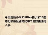 今日更新小米11Ultra和小米10至尊纪念版区别对比哪个更好更值得入手