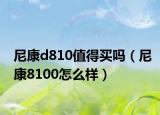 尼康d810值得买吗（尼康8100怎么样）