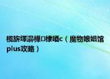 榄旂墿濞樺棣唒c（魔物娘娼馆plus攻略）
