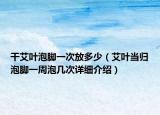干艾叶泡脚一次放多少（艾叶当归泡脚一周泡几次详细介绍）
