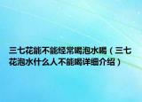 三七花能不能经常喝泡水喝（三七花泡水什么人不能喝详细介绍）