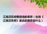 江南汉乐府整首诗的意思（古诗《江南汉乐府》表达的意思是什么）