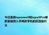 今日更新iqooneo5和iqoo5Pro哪款更值得入手两款手机的区别是什么