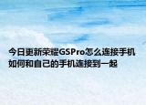 今日更新荣耀GSPro怎么连接手机如何和自己的手机连接到一起