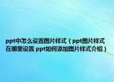 ppt中怎么设置图片样式（ppt图片样式在哪里设置 ppt如何添加图片样式介绍）