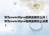 华为mate30pro视频美颜怎么开（华为mate30pro视频美颜怎么设置）
