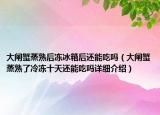 大闸蟹蒸熟后冻冰箱后还能吃吗（大闸蟹蒸熟了冷冻十天还能吃吗详细介绍）