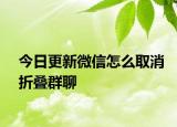 今日更新微信怎么取消折叠群聊