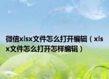 微信xlsx文件怎么打开编辑（xlsx文件怎么打开怎样编辑）