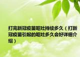 打完新冠疫苗呕吐持续多久（打新冠疫苗引起的呕吐多久会好详细介绍）