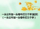 一头公牛加一头母牛打三个字[呲牙]（一头公牛加一头母牛打三个字）