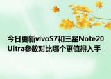 今日更新vivoS7和三星Note20Ultra参数对比哪个更值得入手