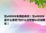 甘a88888车牌的来历（甘a88888是什么意思?为什么交警都认识这辆车）