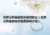 北京公积金能在外地贷款么（北京公积金能在外地买房吗介绍）