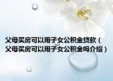 父母买房可以用子女公积金贷款（父母买房可以用子女公积金吗介绍）