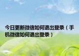 今日更新微信如何退出登录（手机微信如何退出登录）