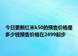 今日更新红米k50的预售价格是多少钱预售价格在2499起步