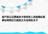 房产的公证费是多少郑州老人卖房精彩需要证明他们已故的丈夫没有私生子