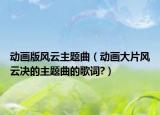 动画版风云主题曲（动画大片风云决的主题曲的歌词?）