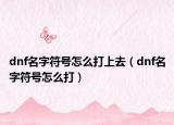 dnf名字符号怎么打上去（dnf名字符号怎么打）